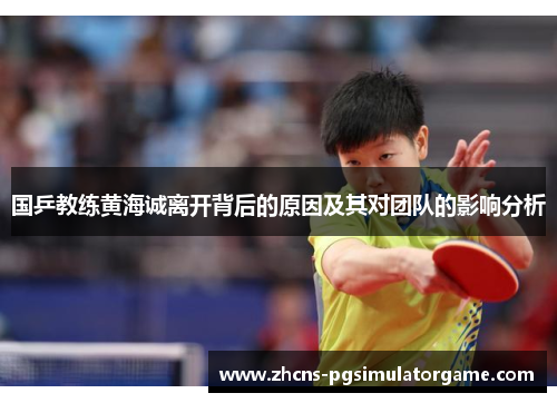 国乒教练黄海诚离开背后的原因及其对团队的影响分析