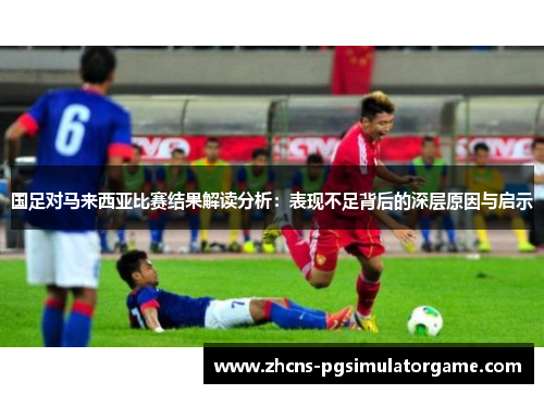 国足对马来西亚比赛结果解读分析：表现不足背后的深层原因与启示