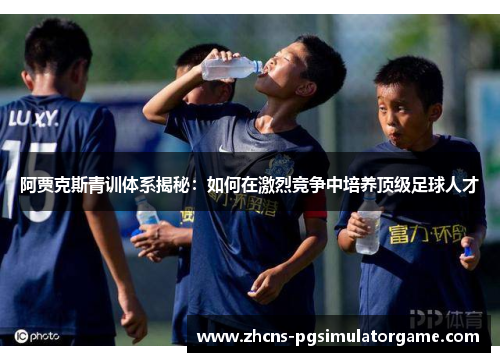 阿贾克斯青训体系揭秘：如何在激烈竞争中培养顶级足球人才