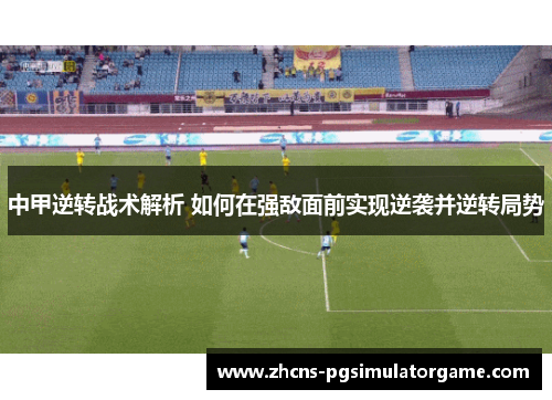 中甲逆转战术解析 如何在强敌面前实现逆袭并逆转局势