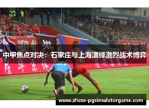 中甲焦点对决：石家庄与上海演绎激烈战术博弈