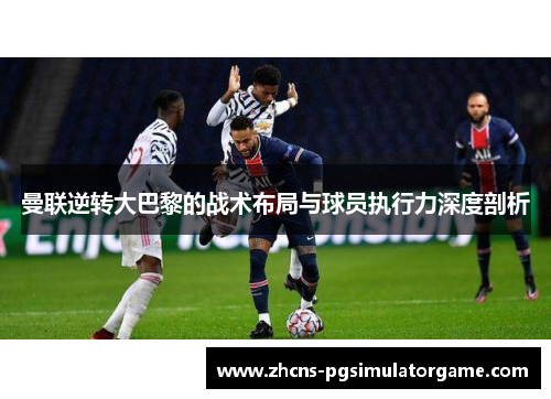 曼联逆转大巴黎的战术布局与球员执行力深度剖析