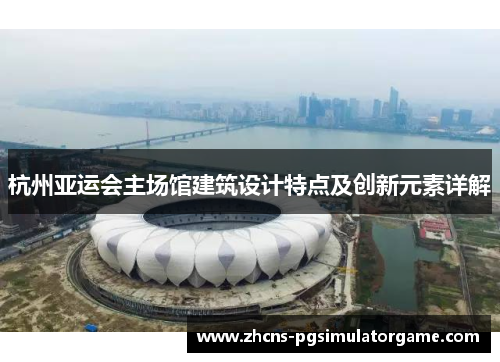 杭州亚运会主场馆建筑设计特点及创新元素详解