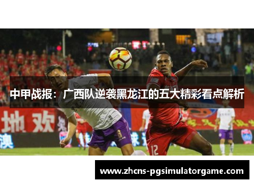 中甲战报：广西队逆袭黑龙江的五大精彩看点解析