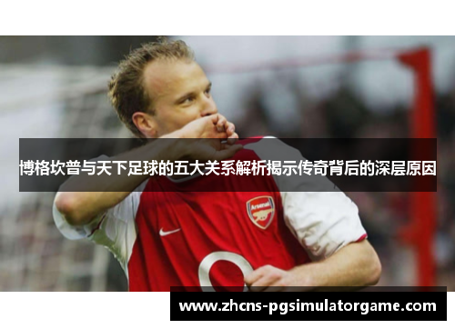 博格坎普与天下足球的五大关系解析揭示传奇背后的深层原因