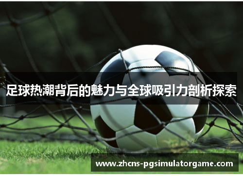 足球热潮背后的魅力与全球吸引力剖析探索