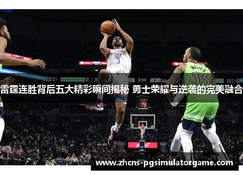 雷霆连胜背后五大精彩瞬间揭秘 勇士荣耀与逆袭的完美融合
