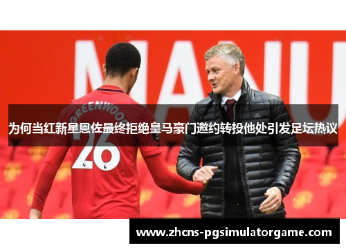 为何当红新星恩佐最终拒绝皇马豪门邀约转投他处引发足坛热议