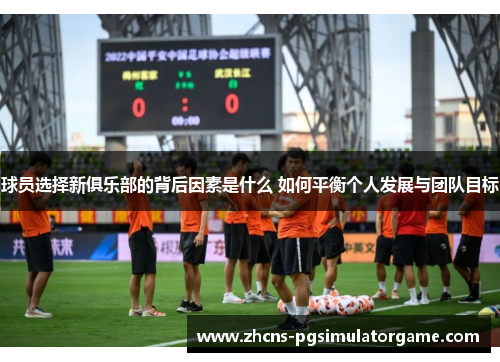 球员选择新俱乐部的背后因素是什么 如何平衡个人发展与团队目标