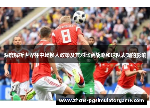 深度解析世界杯中场换人政策及其对比赛战略和球队表现的影响