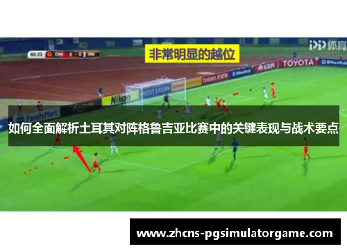 如何全面解析土耳其对阵格鲁吉亚比赛中的关键表现与战术要点