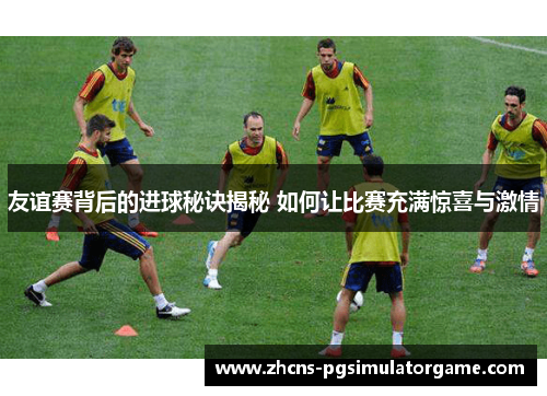 友谊赛背后的进球秘诀揭秘 如何让比赛充满惊喜与激情