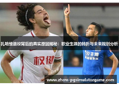 扎哈维退役背后的真实原因揭秘：职业生涯的转折与未来规划分析