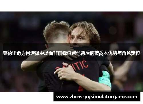 莫德里奇为何选择中场而非前锋位置他背后的技战术优势与角色定位