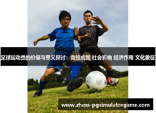 足球运动员的价值与意义探讨：竞技成就 社会影响 经济作用 文化象征