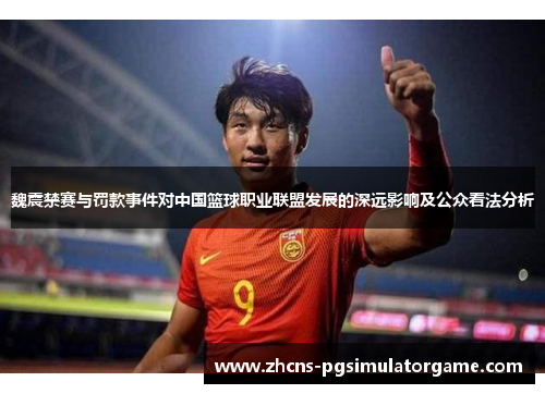魏震禁赛与罚款事件对中国篮球职业联盟发展的深远影响及公众看法分析