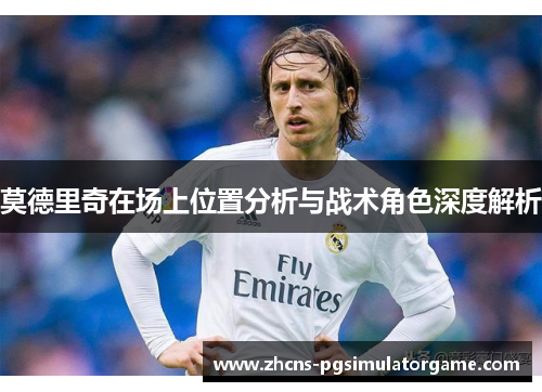 莫德里奇在场上位置分析与战术角色深度解析
