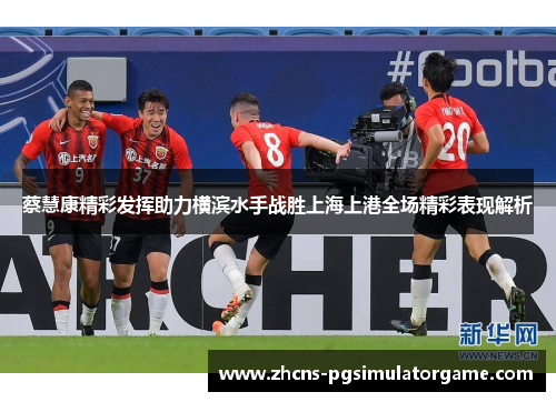 蔡慧康精彩发挥助力横滨水手战胜上海上港全场精彩表现解析