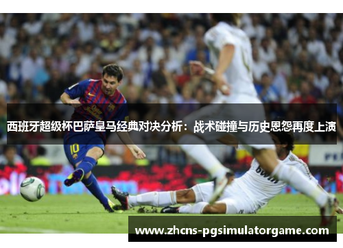 西班牙超级杯巴萨皇马经典对决分析：战术碰撞与历史恩怨再度上演