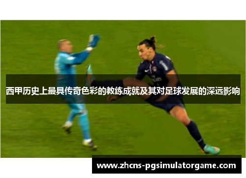 西甲历史上最具传奇色彩的教练成就及其对足球发展的深远影响