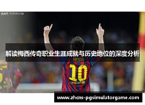 解读梅西传奇职业生涯成就与历史地位的深度分析
