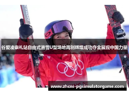 谷爱凌崇礼站自由式滑雪U型场地再创辉煌成功夺金展现中国力量