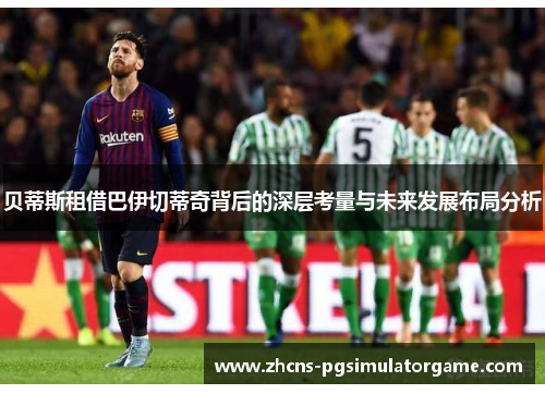 贝蒂斯租借巴伊切蒂奇背后的深层考量与未来发展布局分析