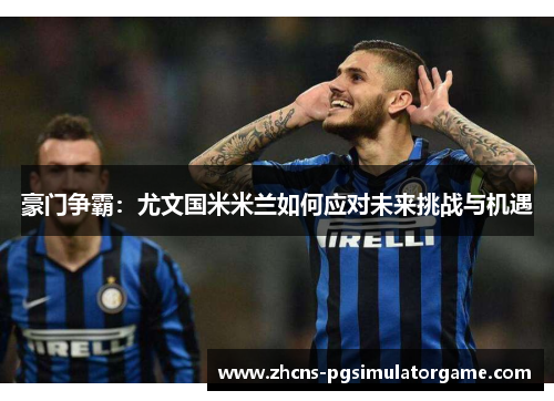 豪门争霸：尤文国米米兰如何应对未来挑战与机遇