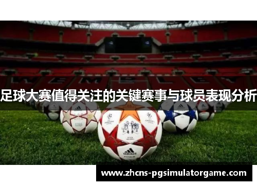 足球大赛值得关注的关键赛事与球员表现分析