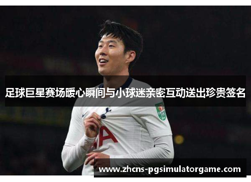 足球巨星赛场暖心瞬间与小球迷亲密互动送出珍贵签名