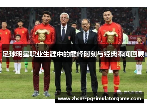 足球明星职业生涯中的巅峰时刻与经典瞬间回顾