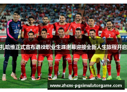 扎哈维正式宣布退役职业生涯谢幕迎接全新人生旅程开启