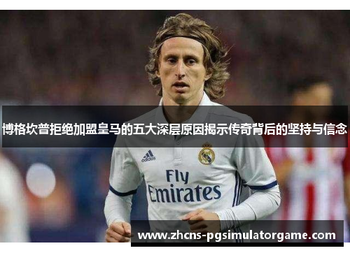 博格坎普拒绝加盟皇马的五大深层原因揭示传奇背后的坚持与信念