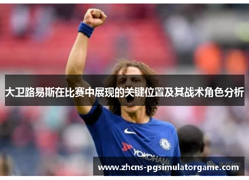 大卫路易斯在比赛中展现的关键位置及其战术角色分析