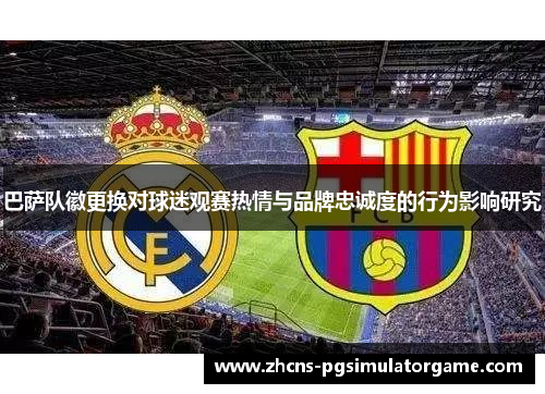 巴萨队徽更换对球迷观赛热情与品牌忠诚度的行为影响研究