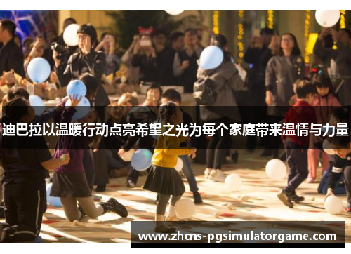 迪巴拉以温暖行动点亮希望之光为每个家庭带来温情与力量