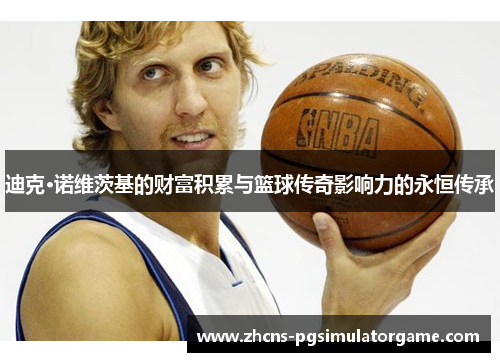 迪克·诺维茨基的财富积累与篮球传奇影响力的永恒传承