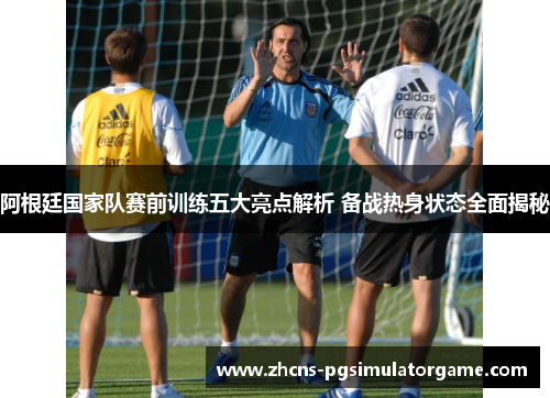 阿根廷国家队赛前训练五大亮点解析 备战热身状态全面揭秘