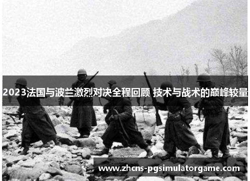 2023法国与波兰激烈对决全程回顾 技术与战术的巅峰较量