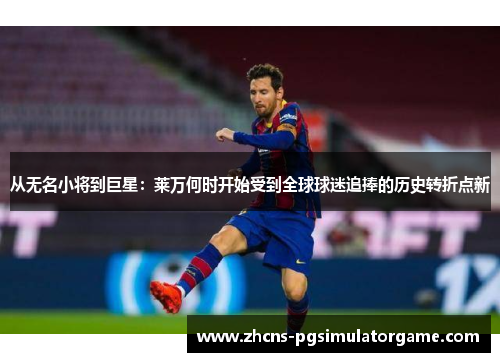 从无名小将到巨星:莱万何时开始受到全球球迷追捧的历史转折点新 从无名小将到巨星:莱万何时开始受到全球球迷追捧的历史转折点新