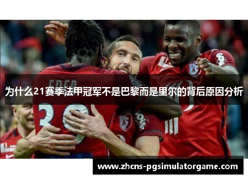 为什么21赛季法甲冠军不是巴黎而是里尔的背后原因分析 为什么21赛季法甲冠军不是巴黎而是里尔的背后原因分析