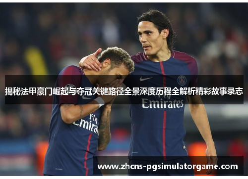 揭秘法甲豪门崛起与夺冠关键路径全景深度历程全解析精彩故事录志 揭秘法甲豪门崛起与夺冠关键路径全景深度历程全解析精彩故事录志