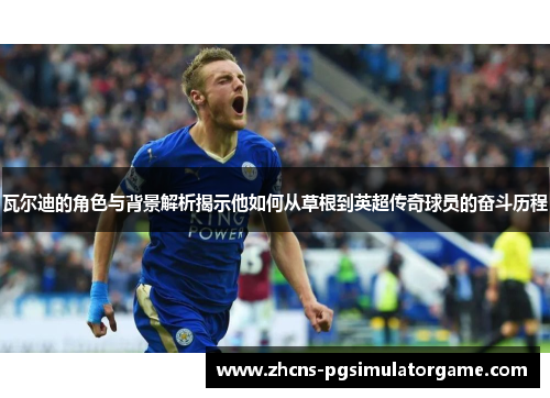 瓦尔迪的角色与背景解析揭示他如何从草根到英超传奇球员的奋斗历程 瓦尔迪的角色与背景解析揭示他如何从草根到英超传奇球员的奋斗历程