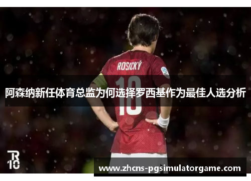 阿森纳新任体育总监为何选择罗西基作为最佳人选分析