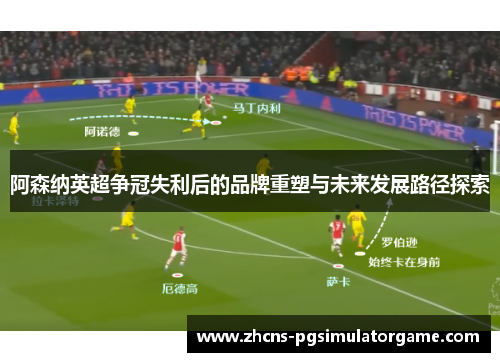 阿森纳英超争冠失利后的品牌重塑与未来发展路径探索 阿森纳英超争冠失利后的品牌重塑与未来发展路径探索