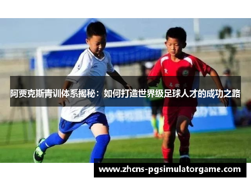阿贾克斯青训体系揭秘：如何打造世界级足球人才的成功之路
