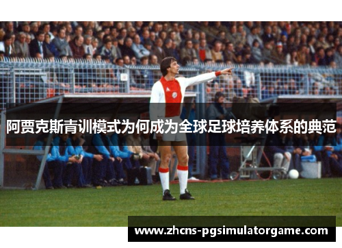 阿贾克斯青训模式为何成为全球足球培养体系的典范 阿贾克斯青训模式为何成为全球足球培养体系的典范