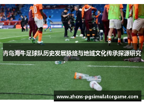 青岛海牛足球队历史发展脉络与地域文化传承探源研究 青岛海牛足球队历史发展脉络与地域文化传承探源研究