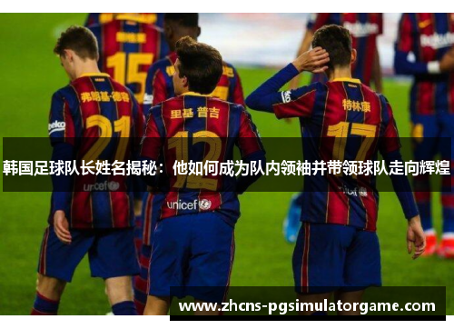 韩国足球队长姓名揭秘：他如何成为队内领袖并带领球队走向辉煌