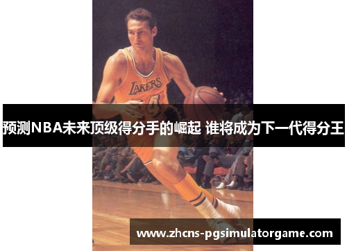 预测NBA未来顶级得分手的崛起 谁将成为下一代得分王